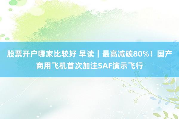 股票开户哪家比较好 早读｜最高减碳80%！国产商用飞机首次加注SAF演示飞行