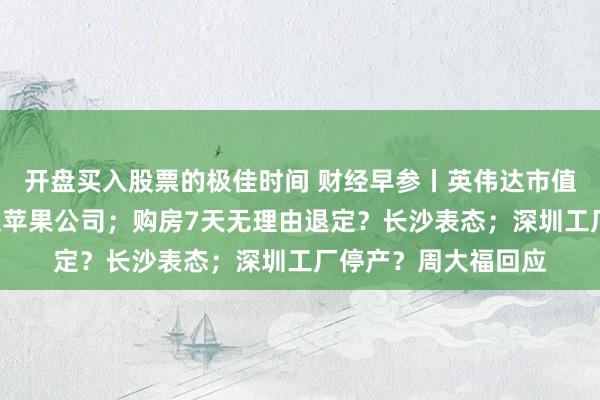 开盘买入股票的极佳时间 财经早参丨英伟达市值突破3万亿美元，超苹果公司；购房7天无理由退定？长沙表态；深圳工厂停产？周大福回应