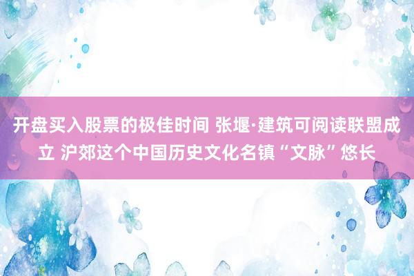 开盘买入股票的极佳时间 张堰·建筑可阅读联盟成立 沪郊这个中国历史文化名镇“文脉”悠长