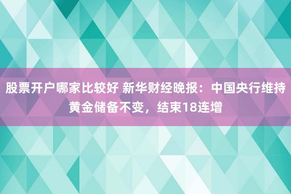 股票开户哪家比较好 新华财经晚报：中国央行维持黄金储备不变，结束18连增