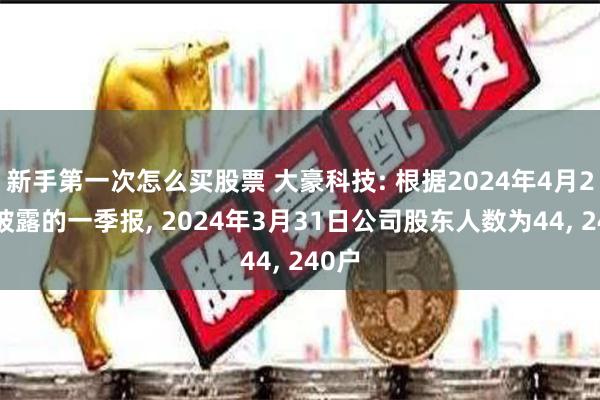 新手第一次怎么买股票 大豪科技: 根据2024年4月25日披露的一季报, 2024年3月31日公司股东人数为44, 240户