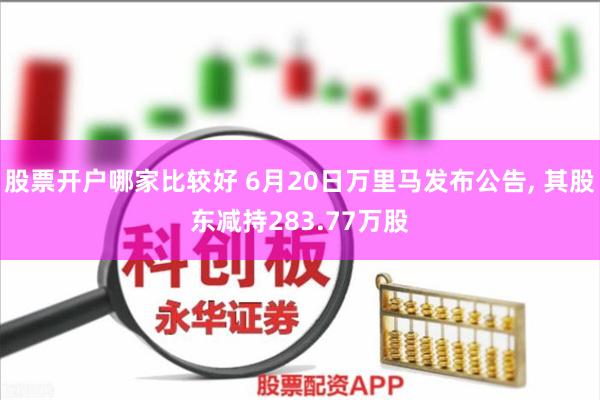 股票开户哪家比较好 6月20日万里马发布公告, 其股东减持283.77万股