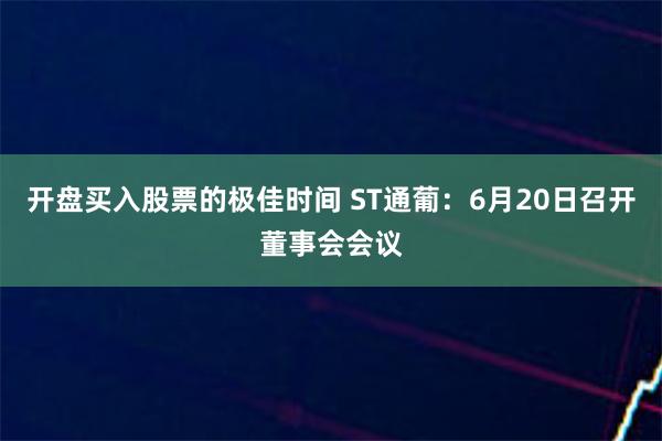 开盘买入股票的极佳时间 ST通葡：6月20日召开董事会会议