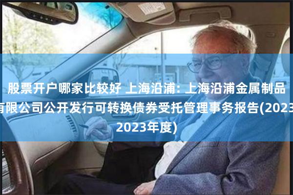 股票开户哪家比较好 上海沿浦: 上海沿浦金属制品股份有限公司公开发行可转换债券受托管理事务报告(2023年度)