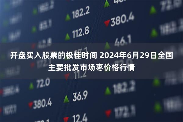 开盘买入股票的极佳时间 2024年6月29日全国主要批发市场枣价格行情