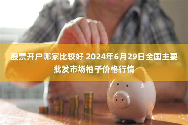 股票开户哪家比较好 2024年6月29日全国主要批发市场柚子价格行情