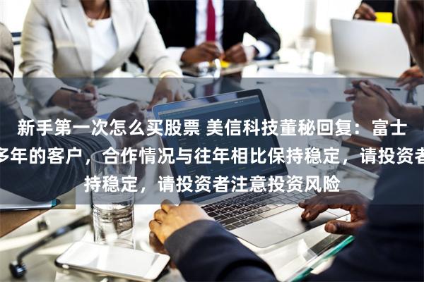 新手第一次怎么买股票 美信科技董秘回复：富士康是公司合作多年的客户，合作情况与往年相比保持稳定，请投资者注意投资风险