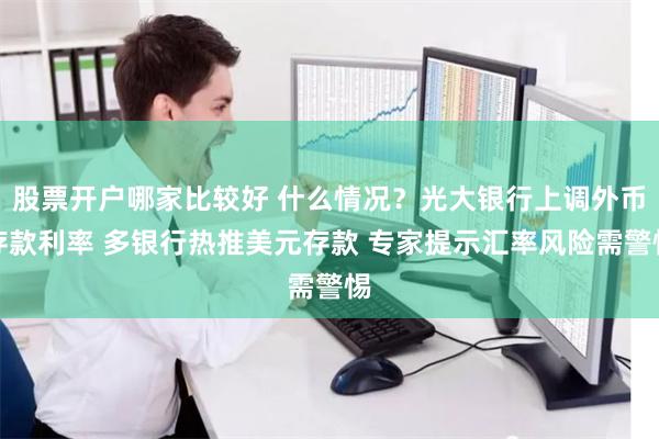 股票开户哪家比较好 什么情况？光大银行上调外币存款利率 多银行热推美元存款 专家提示汇率风险需警惕