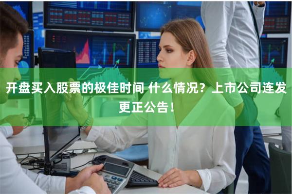 开盘买入股票的极佳时间 什么情况？上市公司连发更正公告！