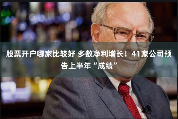 股票开户哪家比较好 多数净利增长！41家公司预告上半年“成绩”