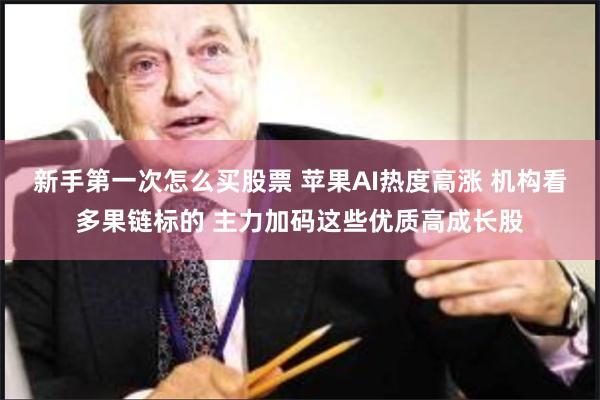 新手第一次怎么买股票 苹果AI热度高涨 机构看多果链标的 主力加码这些优质高成长股