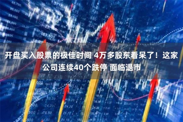 开盘买入股票的极佳时间 4万多股东看呆了！这家公司连续40个跌停 面临退市