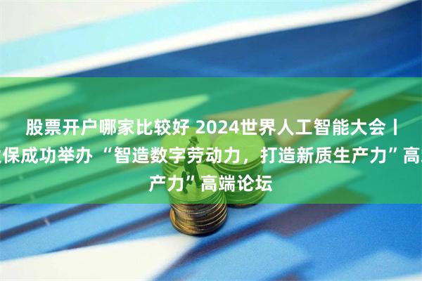 股票开户哪家比较好 2024世界人工智能大会丨中国太保成功举办 “智造数字劳动力，打造新质生产力”高端论坛