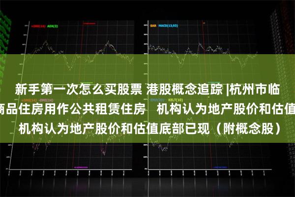 新手第一次怎么买股票 港股概念追踪 |杭州市临安区在区内收购一批商品住房用作公共租赁住房   机构认为地产股价和估值底部已现（附概念股）