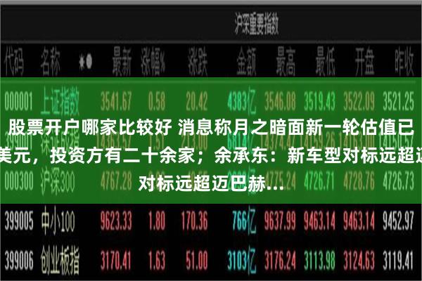 股票开户哪家比较好 消息称月之暗面新一轮估值已达30亿美元，投资方有二十余家；余承东：新车型对标远超迈巴赫...