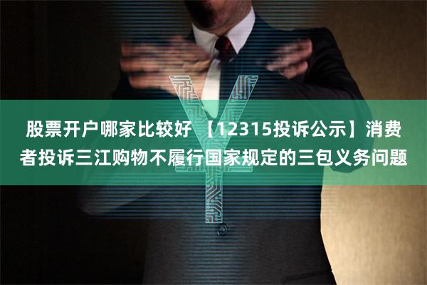 股票开户哪家比较好 【12315投诉公示】消费者投诉三江购物不履行国家规定的三包义务问题