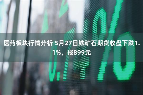 医药板块行情分析 5月27日铁矿石期货收盘下跌1.1%，报899元