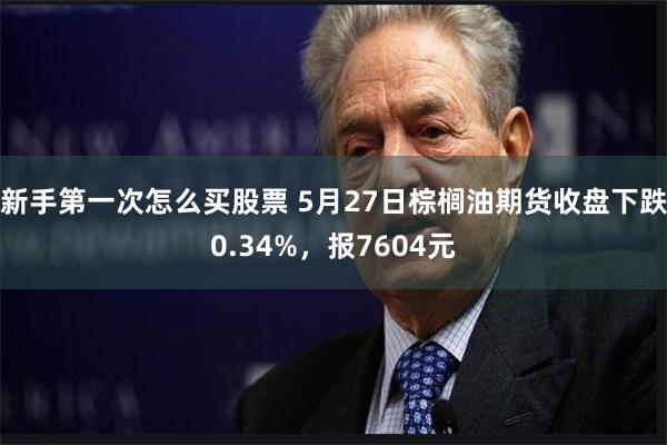 新手第一次怎么买股票 5月27日棕榈油期货收盘下跌0.34%，报7604元