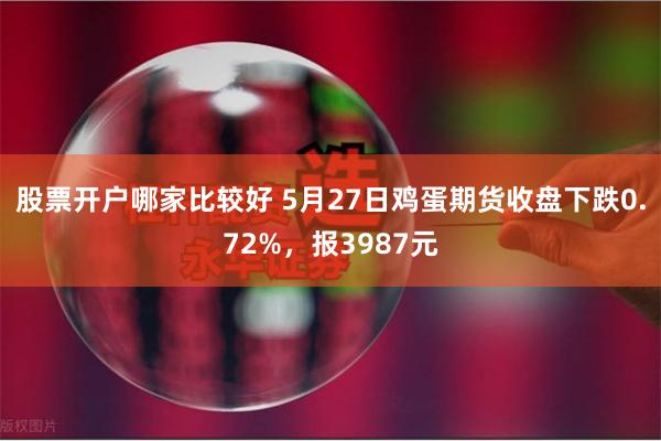 股票开户哪家比较好 5月27日鸡蛋期货收盘下跌0.72%，报3987元