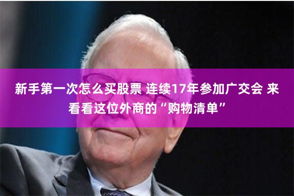 新手第一次怎么买股票 连续17年参加广交会 来看看这位外商的“购物清单”