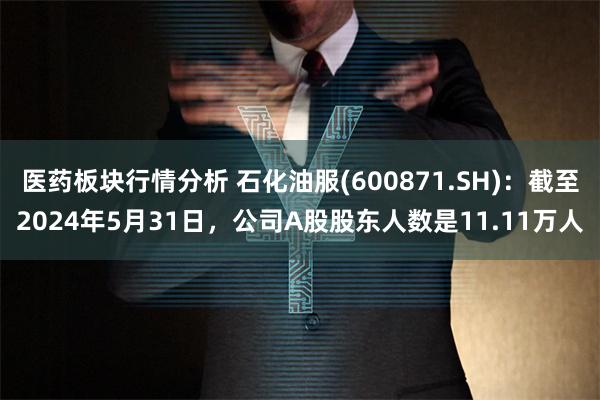 医药板块行情分析 石化油服(600871.SH)：截至2024年5月31日，公司A股股东人数是11.11万人