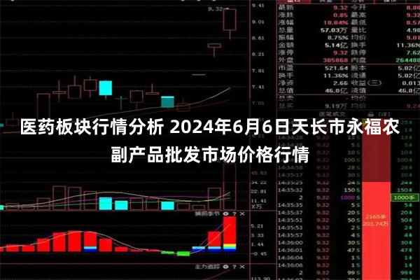 医药板块行情分析 2024年6月6日天长市永福农副产品批发市场价格行情