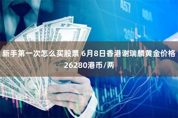 新手第一次怎么买股票 6月8日香港谢瑞麟黄金价格26280港币/两