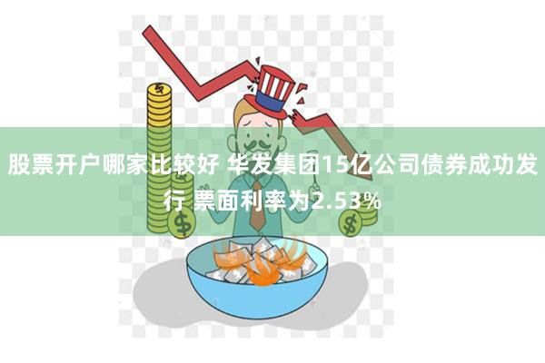 股票开户哪家比较好 华发集团15亿公司债券成功发行 票面利率为2.53%