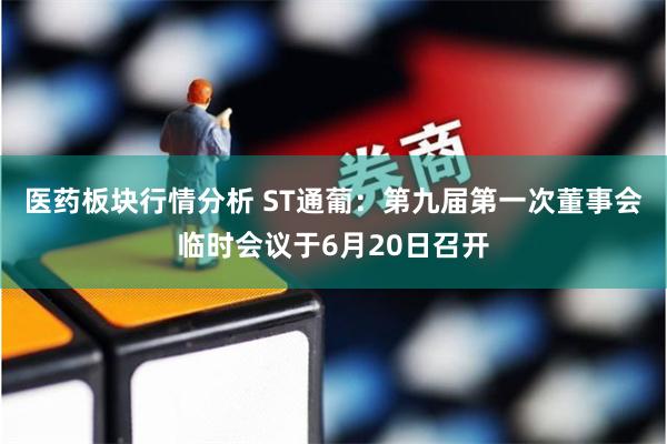 医药板块行情分析 ST通葡：第九届第一次董事会临时会议于6月20日召开