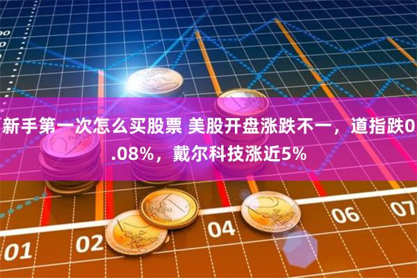 新手第一次怎么买股票 美股开盘涨跌不一，道指跌0.08%，戴尔科技涨近5%