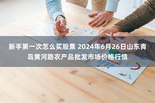 新手第一次怎么买股票 2024年6月26日山东青岛黄河路农产品批发市场价格行情