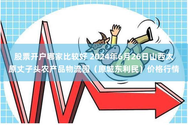 股票开户哪家比较好 2024年6月26日山西太原丈子头农产品物流园（原城东利民）价格行情