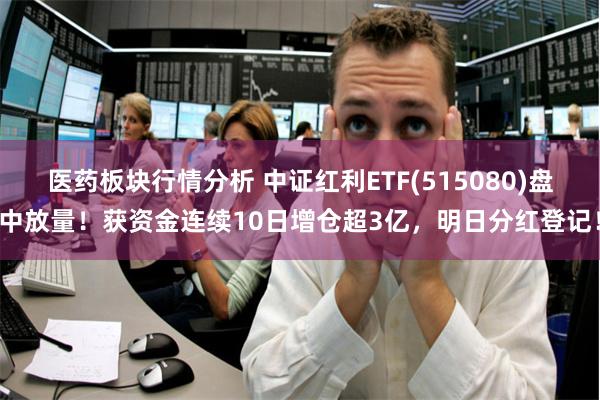 医药板块行情分析 中证红利ETF(515080)盘中放量！获资金连续10日增仓超3亿，明日分红登记！