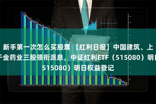 新手第一次怎么买股票 【红利日报】中国建筑、上海银行、千金药业三股领衔派息，中证红利ETF（515080）明日权益登记