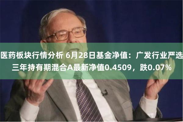 医药板块行情分析 6月28日基金净值：广发行业严选三年持有期混合A最新净值0.4509，跌0.07%