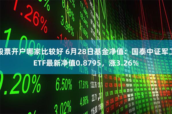 股票开户哪家比较好 6月28日基金净值：国泰中证军工ETF最新净值0.8795，涨3.26%