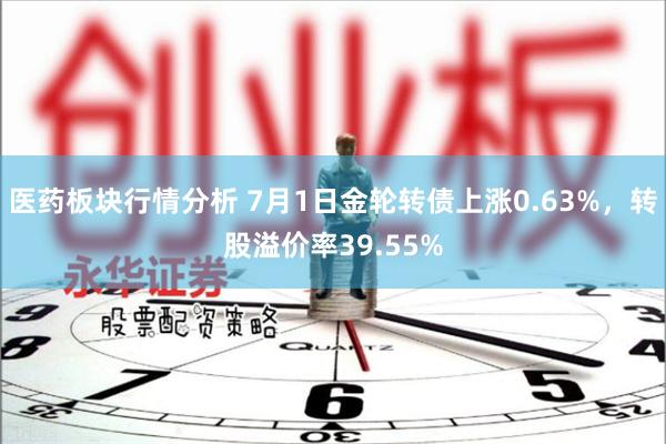 医药板块行情分析 7月1日金轮转债上涨0.63%，转股溢价率39.55%