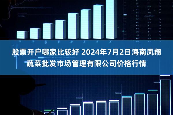 股票开户哪家比较好 2024年7月2日海南凤翔蔬菜批发市场管理有限公司价格行情