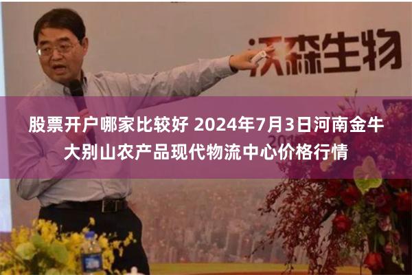 股票开户哪家比较好 2024年7月3日河南金牛大别山农产品现代物流中心价格行情