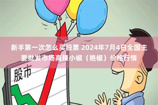 新手第一次怎么买股票 2024年7月4日全国主要批发市场高辣小椒（艳椒）价格行情