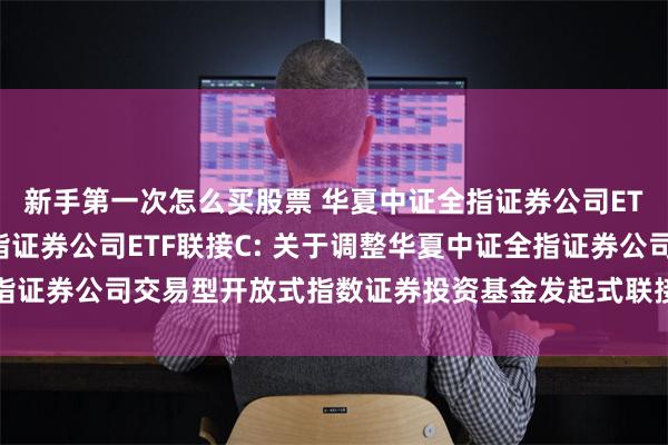 新手第一次怎么买股票 华夏中证全指证券公司ETF联接A,华夏中证全指证券公司ETF联接C: 关于调整华夏中证全指证券公司交易型开放式指数证券投资基金发起式联接基金基金经理的公告