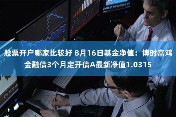 股票开户哪家比较好 8月16日基金净值：博时富鸿金融债3个月定开债A最新净值1.0315