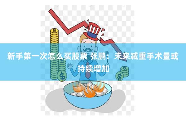 新手第一次怎么买股票 张鹏：未来减重手术量或持续增加