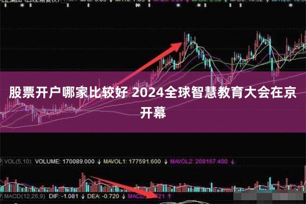 股票开户哪家比较好 2024全球智慧教育大会在京开幕