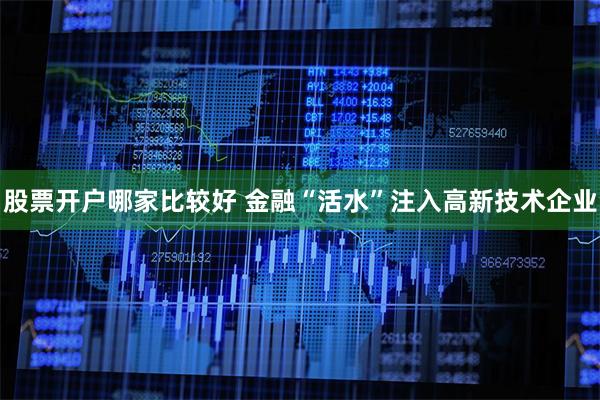 股票开户哪家比较好 金融“活水”注入高新技术企业