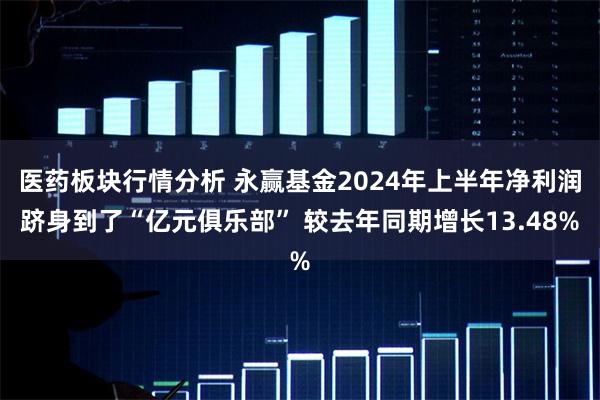 医药板块行情分析 永赢基金2024年上半年净利润跻身到了“亿元俱乐部” 较去年同期增长13.48%