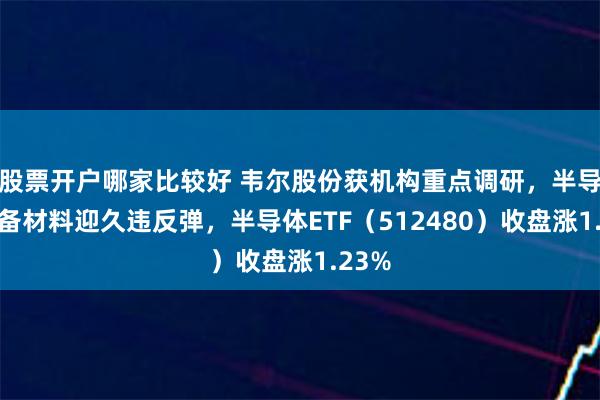 股票开户哪家比较好 韦尔股份获机构重点调研，半导体设备材料迎久违反弹，半导体ETF（512480）收盘涨1.23%