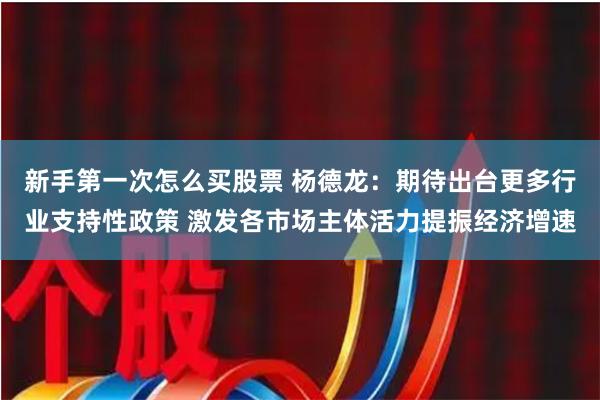 新手第一次怎么买股票 杨德龙：期待出台更多行业支持性政策 激发各市场主体活力提振经济增速