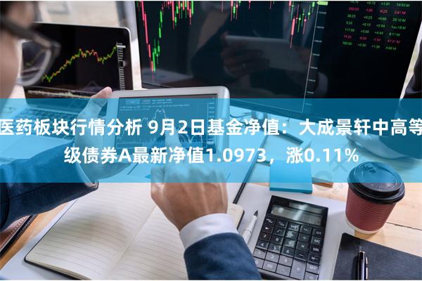 医药板块行情分析 9月2日基金净值：大成景轩中高等级债券A最新净值1.0973，涨0.11%