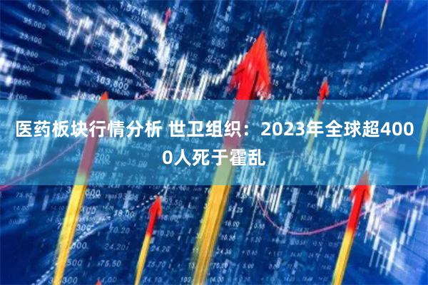 医药板块行情分析 世卫组织：2023年全球超4000人死于霍乱